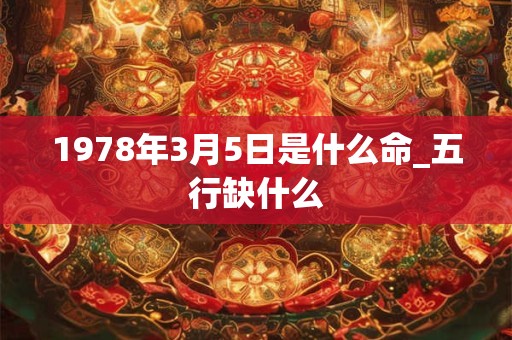 1978年3月5日是什么命_五行缺什么 1978年3月5日是什么命_五行缺什么