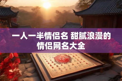 一人一半情侣名 甜腻浪漫的情侣网名大全