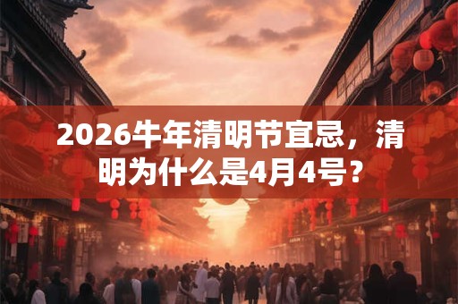 2026牛年清明节宜忌,清明为什么是4月4号? 2026牛年清明节宜忌,清明为什么是4月4号?