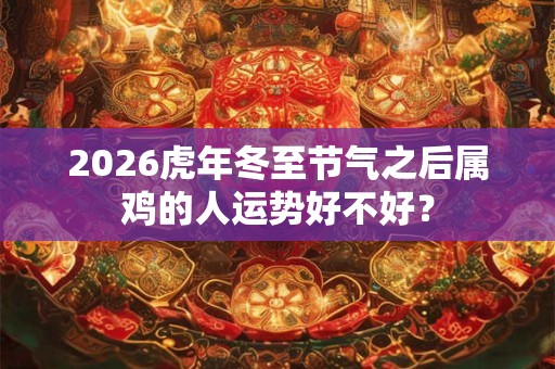 2026虎年冬至节气之后属鸡的人运势好不好？