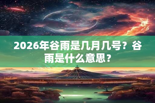2026年谷雨是几月几号？谷雨是什么意思？