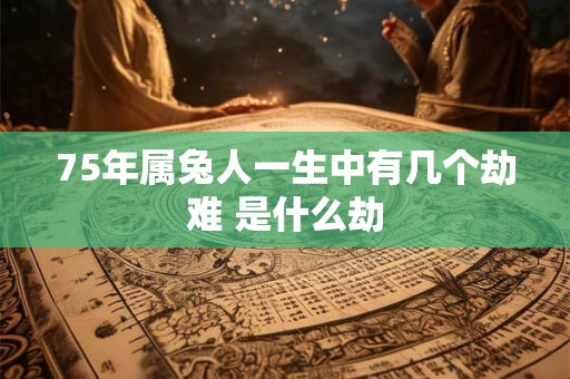 75年属兔人一生中有几个劫难 是什么劫
