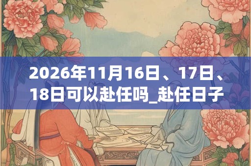 2026年11月16日、17日、18日可以赴任吗_赴任日子好吗
