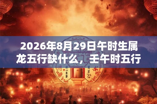 2026年8月29日午时生属龙五行缺什么，壬午时五行缺什么