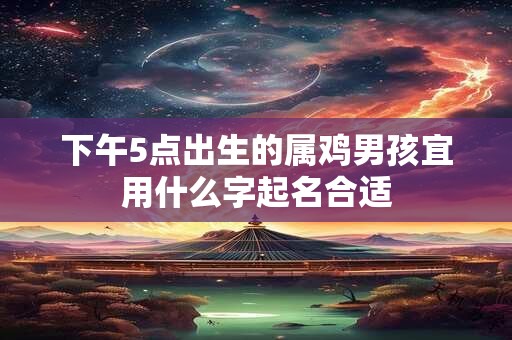 下午5点出生的属鸡男孩宜用什么字起名合适
