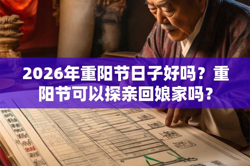 2026年重阳节日子好吗？重阳节可以探亲回娘家吗？