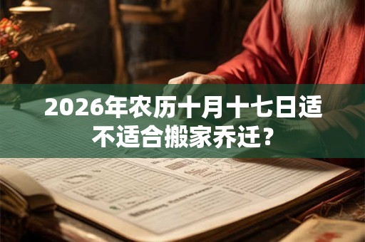 2026年农历十月十七日适不适合搬家乔迁？