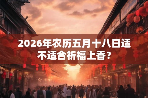 2026年农历五月十八日适不适合祈福上香？