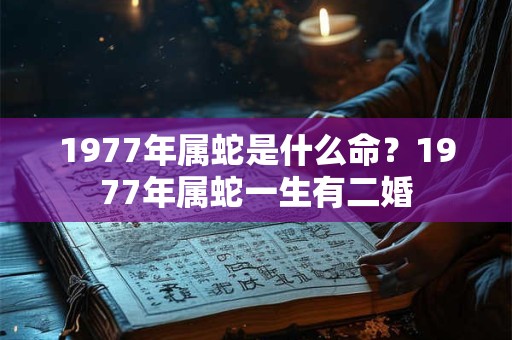 1977年属蛇是什么命？1977年属蛇一生有二婚
