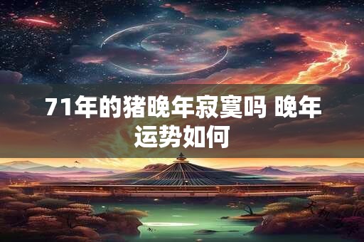 71年的猪晚年寂寞吗 晚年运势如何