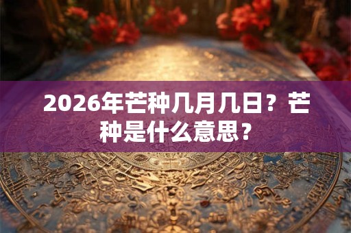 2026年芒种几月几日？芒种是什么意思？