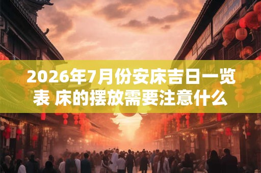 2026年7月份安床吉日一览表 床的摆放需要注意什么 2026年7月份安床吉日一览表 床的摆放需要注意什么