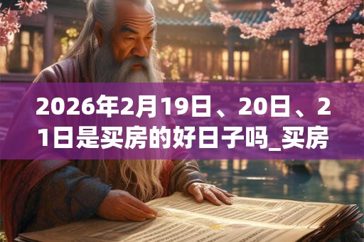 2026年2月19日、20日、21日是买房的好日子吗_买房可以吗