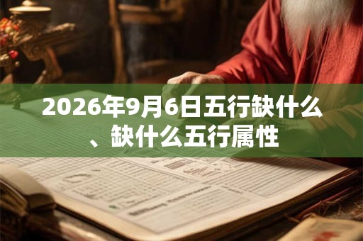 2026年9月6日五行缺什么、缺什么五行属性 2026年9月6日五行缺什么、缺什么五行属性