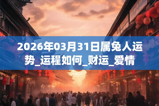 2026年03月31日属兔人运势_运程如何_财运_爱情