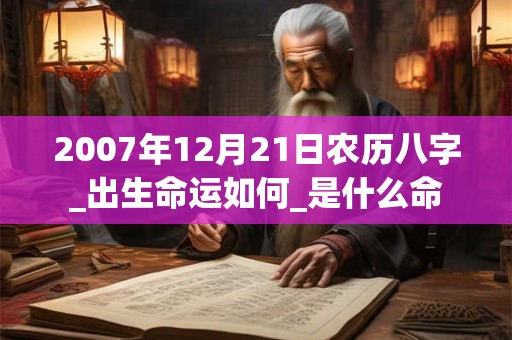 2007年12月21日农历八字_出生命运如何_是什么命