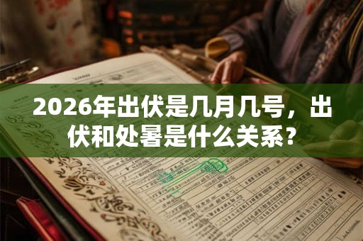 2026年出伏是几月几号，出伏和处暑是什么关系？