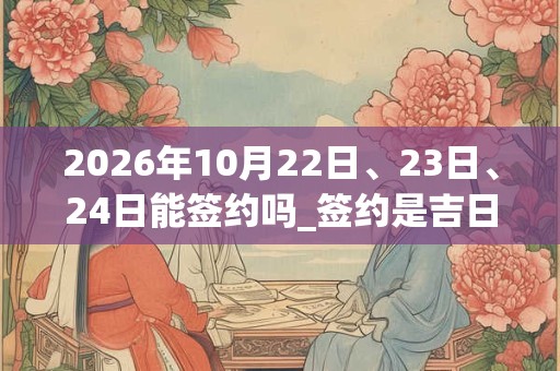 2026年10月22日、23日、24日能签约吗_签约是吉日吗