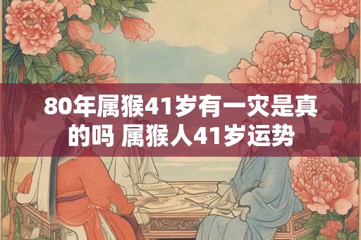 80年属猴41岁有一灾是真的吗 属猴人41岁运势