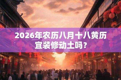 2026年农历八月十八黄历宜装修动土吗? 2026年农历八月十八黄历宜装修动土吗?