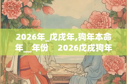 2026年_戊戌年,狗年本命年__年份    2026戊戌狗年_