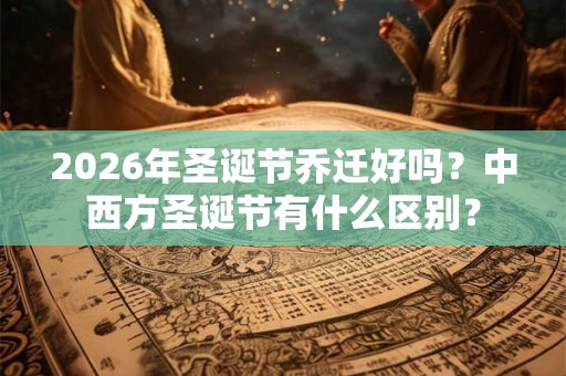 2026年圣诞节乔迁好吗？中西方圣诞节有什么区别？