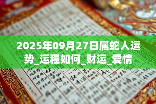 2025年09月27日属蛇人运势_运程如何_财运_爱情 2025年09月27日属蛇人运势_运程如何_财运_爱情