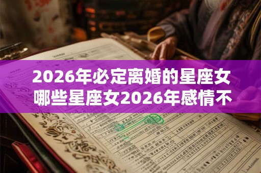 2026年必定离婚的星座女 哪些星座女2026年感情不好 2026年必定离婚的星座女 哪些星座女2026年感情不好