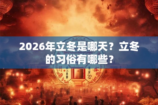 2026年立冬是哪天？立冬的习俗有哪些？