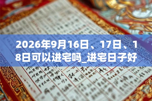 2026年9月16日、17日、18日可以进宅吗_进宅日子好吗