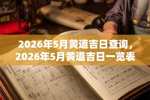 2026年5月黄道吉日查询,2026年5月黄道吉日一览表 2026年5月黄道吉日查询,2026年5月黄道吉日一览表