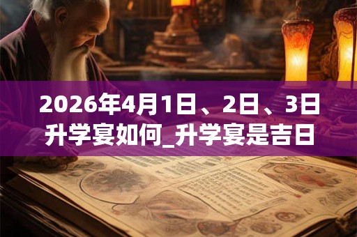 2026年4月1日、2日、3日升学宴如何_升学宴是吉日吗