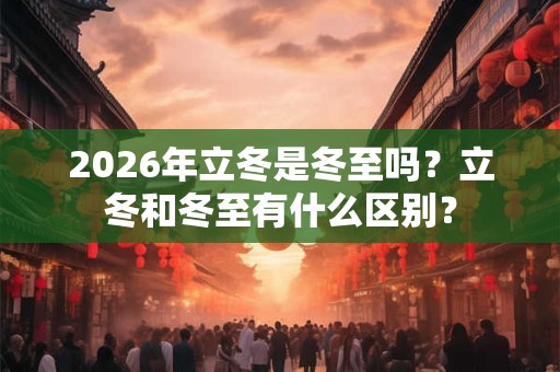 2026年立冬是冬至吗？立冬和冬至有什么区别？
