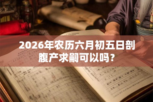 2026年农历六月初五日剖腹产求嗣可以吗？
