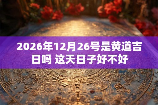 2026年12月26号是黄道吉日吗 这天日子好不好