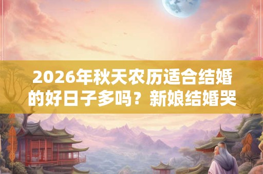 2026年秋天农历适合结婚的好日子多吗？新娘结婚哭了不吉利吗