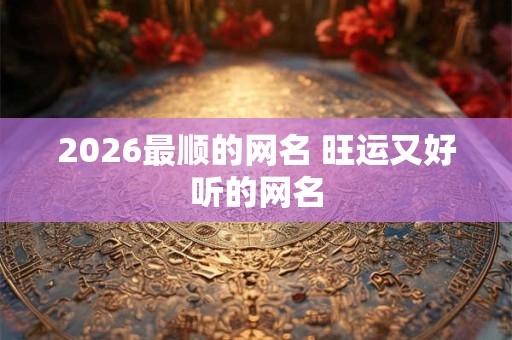 2026最顺的网名 旺运又好听的网名