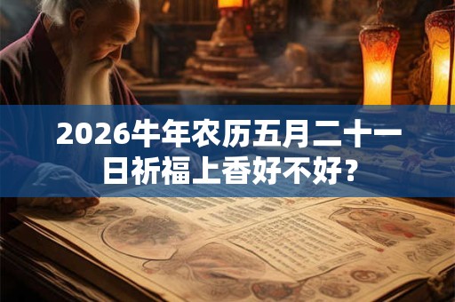 2026牛年农历五月二十一日祈福上香好不好？