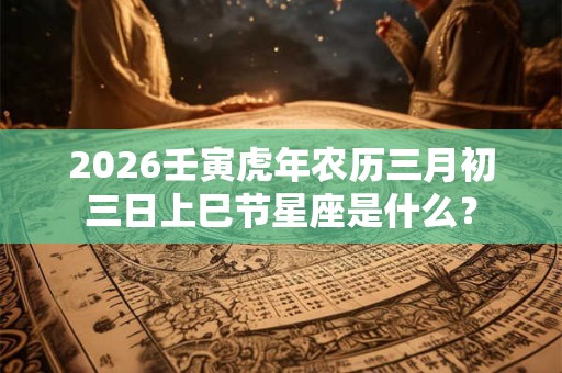 2026壬寅虎年农历三月初三日上巳节星座是什么？