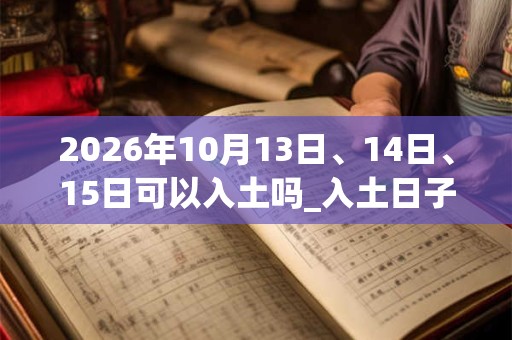 2026年10月13日、14日、15日可以入土吗_入土日子好吗