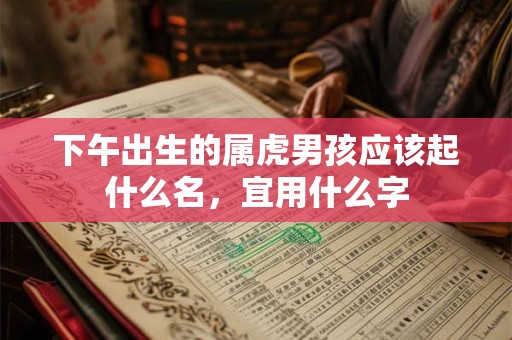 下午出生的属虎男孩应该起什么名，宜用什么字