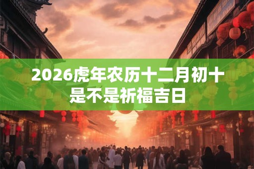 2026虎年农历十二月初十是不是祈福吉日