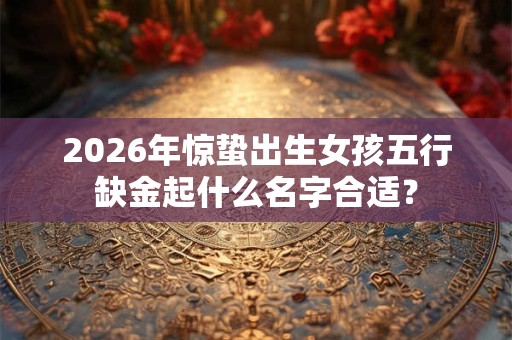 2026年惊蛰出生女孩五行缺金起什么名字合适？