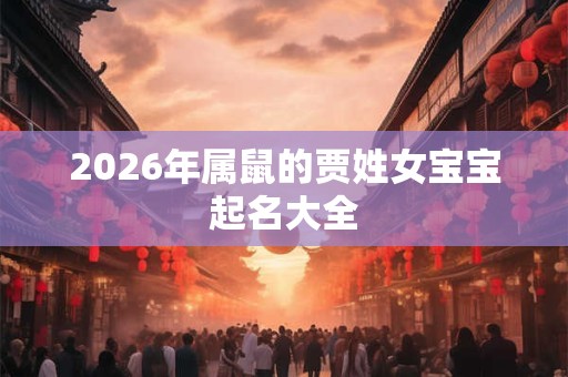 2026年属鼠的贾姓女宝宝起名大全