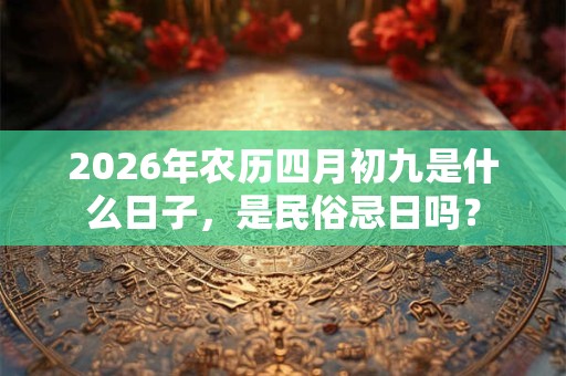 2026年农历四月初九是什么日子，是民俗忌日吗？