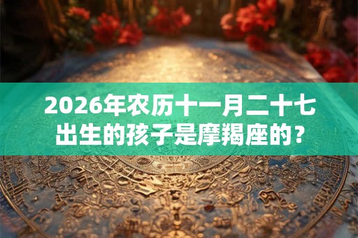 2026年农历十一月二十七出生的孩子是摩羯座的? 2026年农历十一月二十七出生的孩子是摩羯座的?