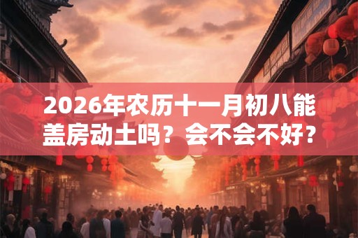 2026年农历十一月初八能盖房动土吗？会不会不好？