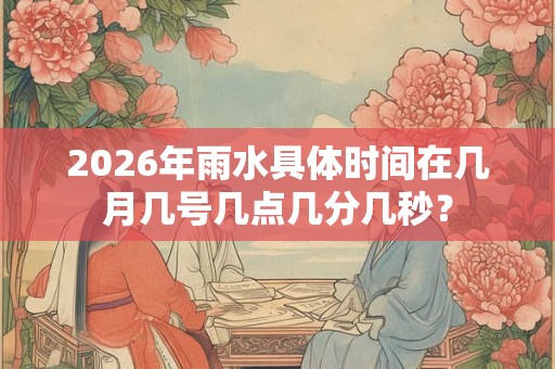 2026年雨水具体时间在几月几号几点几分几秒？