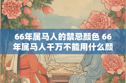 66年属马人的禁忌颜色 66年属马人千万不能用什么颜色