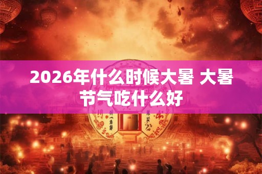 2026年什么时候大暑 大暑节气吃什么好 2026年什么时候大暑 大暑节气吃什么好